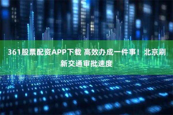 361股票配资APP下载 高效办成一件事！北京刷新交通审批速度