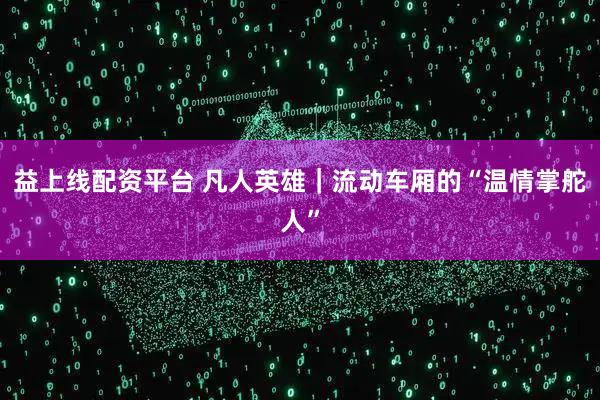益上线配资平台 凡人英雄｜流动车厢的“温情掌舵人”