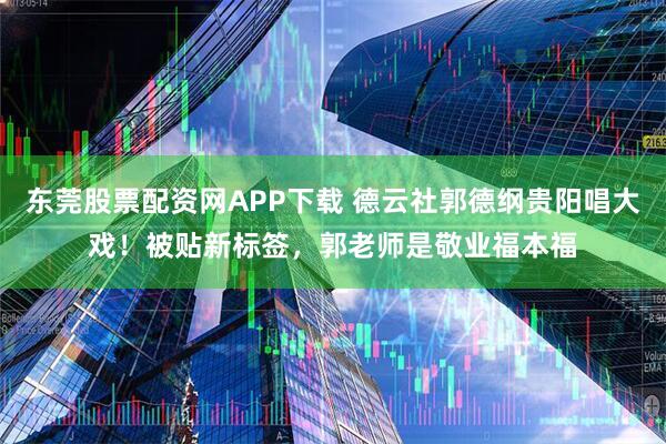 东莞股票配资网APP下载 德云社郭德纲贵阳唱大戏！被贴新标签，郭老师是敬业福本福