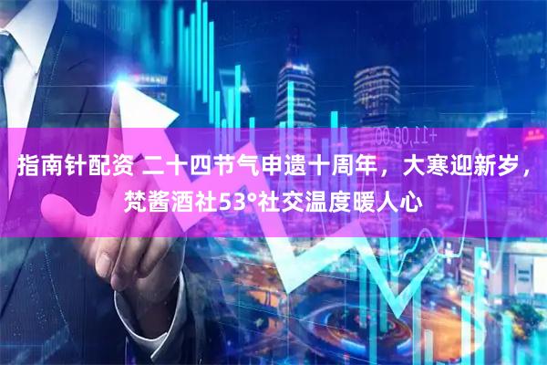 指南针配资 二十四节气申遗十周年,大寒迎新岁,梵酱酒社53°社交温度暖人心