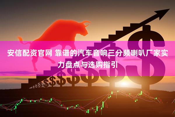 安信配资官网 靠谱的汽车音响三分频喇叭厂家实力盘点与选购指引