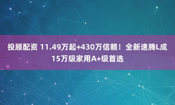 投顾配资 11.49万起+430万信赖！全新速腾L成15万级家用A+级首选