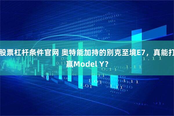 股票杠杆条件官网 奥特能加持的别克至境E7，真能打赢Model Y？