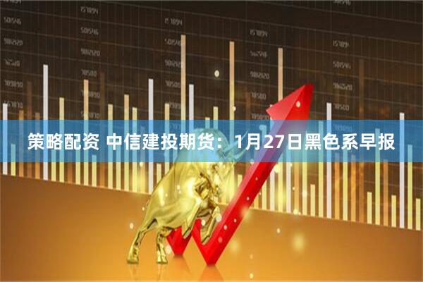 策略配资 中信建投期货：1月27日黑色系早报