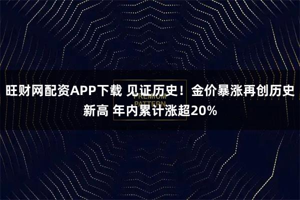 旺财网配资APP下载 见证历史！金价暴涨再创历史新高 年内累计涨超20%