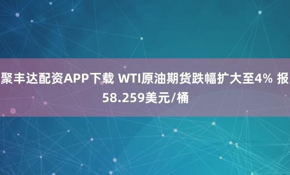 聚丰达配资APP下载 WTI原油期货跌幅扩大至4% 报58.259美元/桶
