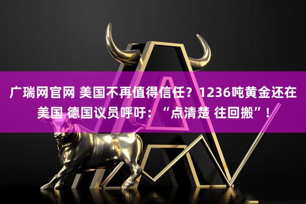 广瑞网官网 美国不再值得信任？1236吨黄金还在美国 德国议员呼吁：“点清楚 往回搬”！