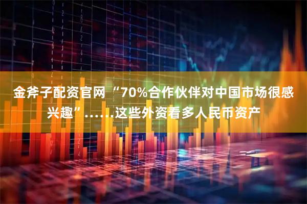 金斧子配资官网 “70%合作伙伴对中国市场很感兴趣”……这些外资看多人民币资产