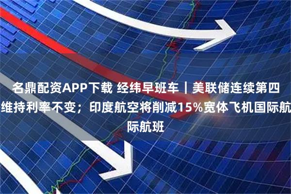 名鼎配资APP下载 经纬早班车｜美联储连续第四次维持利率不变；印度航空将削减15%宽体飞机国际航班