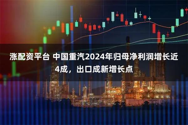 涨配资平台 中国重汽2024年归母净利润增长近4成，出口成新增长点