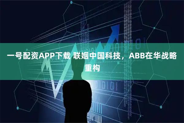 一号配资APP下载 联姻中国科技，ABB在华战略重构