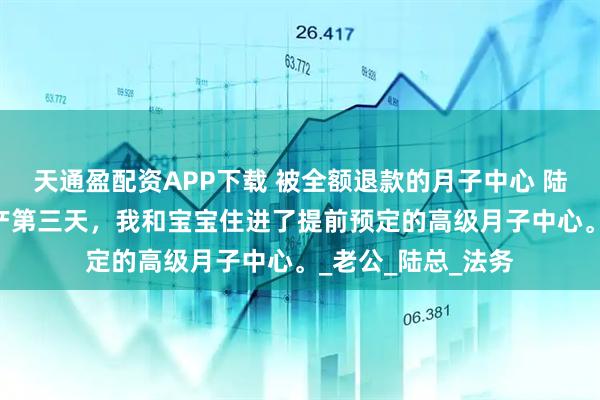 天通盈配资APP下载 被全额退款的月子中心 陆起淮苏念薇 剖腹产第三天，我和宝宝住进了提前预定的高级月子中心。_老公_陆总_法务