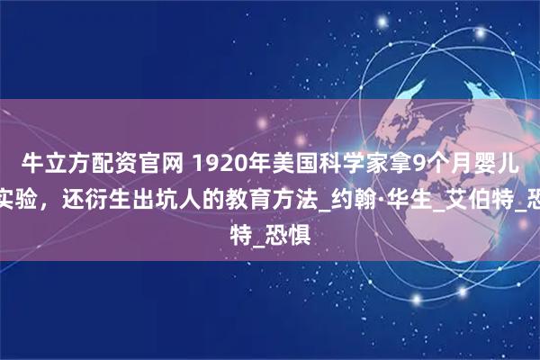 牛立方配资官网 1920年美国科学家拿9个月婴儿做实验，还衍生出坑人的教育方法_约翰·华生_艾伯特_恐惧