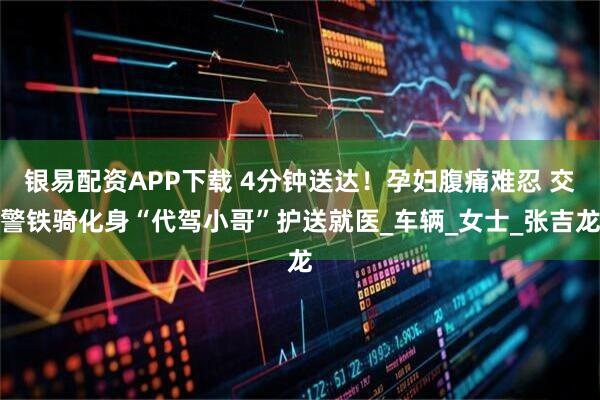 银易配资APP下载 4分钟送达！孕妇腹痛难忍 交警铁骑化身“代驾小哥”护送就医_车辆_女士_张吉龙