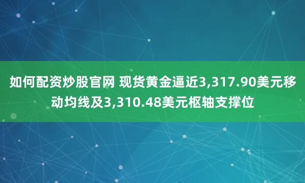 如何配资炒股官网 现货黄金逼近3,317.90美元移动均线及3,310.48美元枢轴支撑位