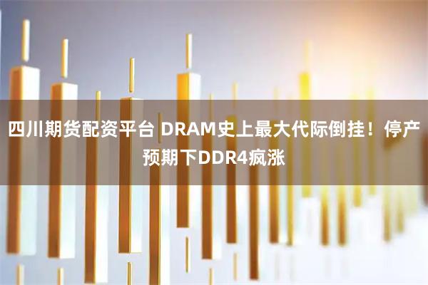 四川期货配资平台 DRAM史上最大代际倒挂！停产预期下DDR4疯涨