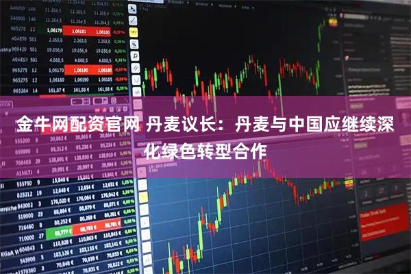 金牛网配资官网 丹麦议长：丹麦与中国应继续深化绿色转型合作