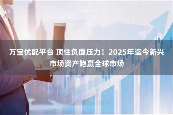 万宝优配平台 顶住负面压力！2025年迄今新兴市场资产跑赢全球市场