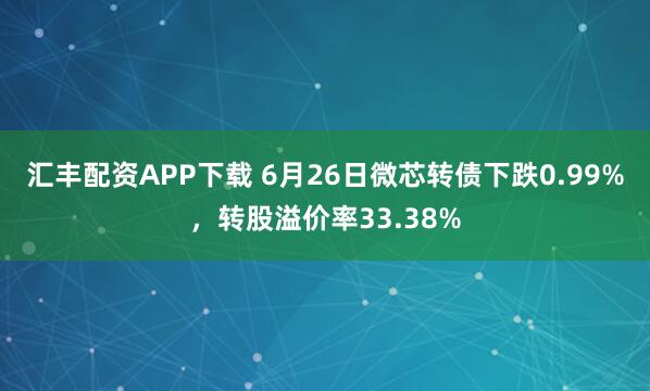 汇丰配资APP下载 6月26日微芯转债下跌0.99%，转股溢价率33.38%