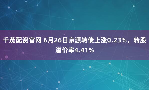 千茂配资官网 6月26日京源转债上涨0.23%，转股溢价率4.41%