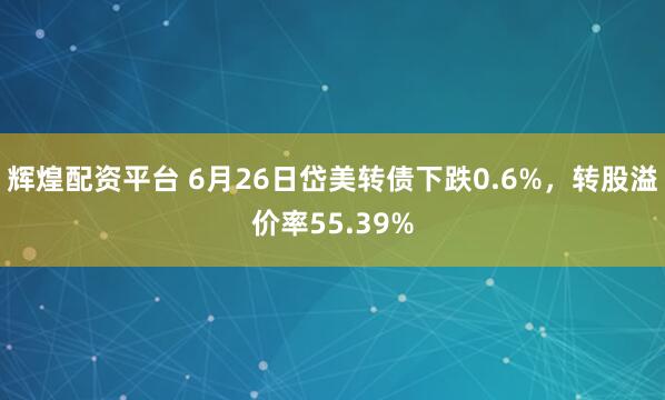辉煌配资平台 6月26日岱美转债下跌0.6%，转股溢价率55.39%