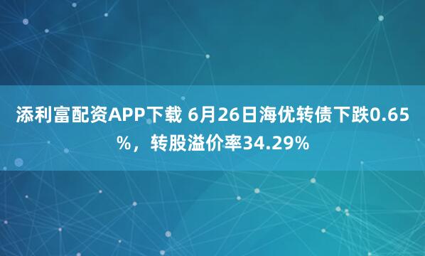 添利富配资APP下载 6月26日海优转债下跌0.65%，转股溢价率34.29%