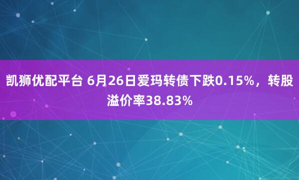 凯狮优配平台 6月26日爱玛转债下跌0.15%，转股溢价率38.83%