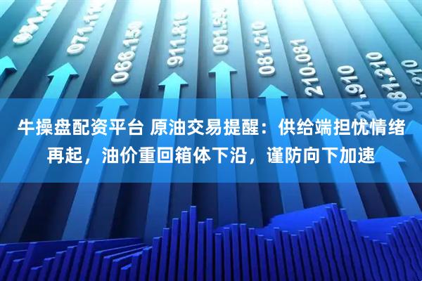 牛操盘配资平台 原油交易提醒：供给端担忧情绪再起，油价重回箱体下沿，谨防向下加速