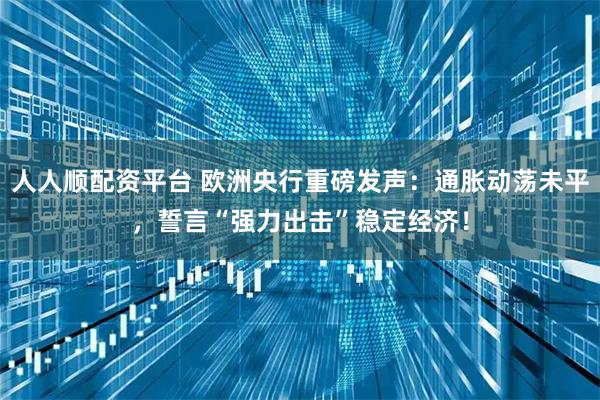 人人顺配资平台 欧洲央行重磅发声：通胀动荡未平，誓言“强力出击”稳定经济！