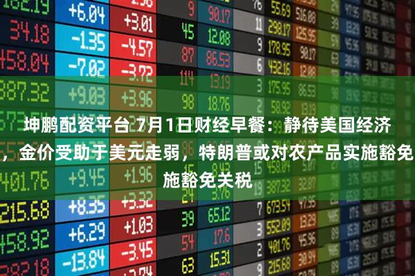 坤鹏配资平台 7月1日财经早餐：静待美国经济数据，金价受助于美元走弱，特朗普或对农产品实施豁免关税