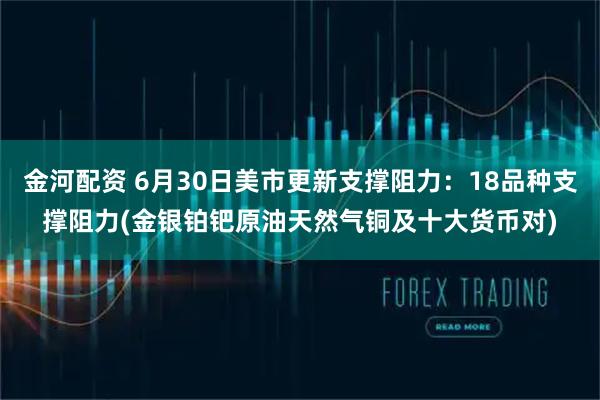 金河配资 6月30日美市更新支撑阻力：18品种支撑阻力(金银铂钯原油天然气铜及十大货币对)