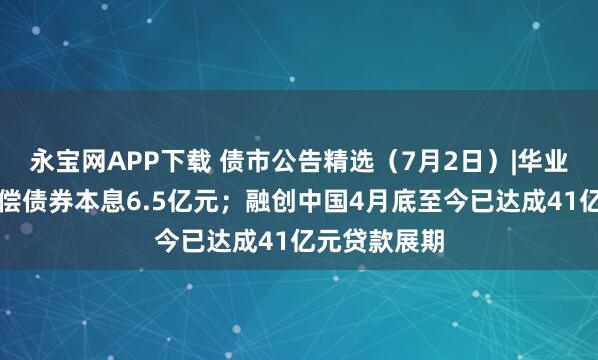 永宝网APP下载 债市公告精选（7月2日）|华业资本未能清偿债券本息6.5亿元；融创中国4月底至今已达成41亿元贷款展期