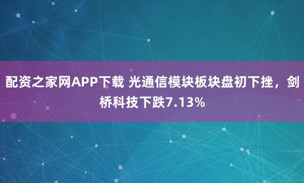 配资之家网APP下载 光通信模块板块盘初下挫，剑桥科技下跌7.13%