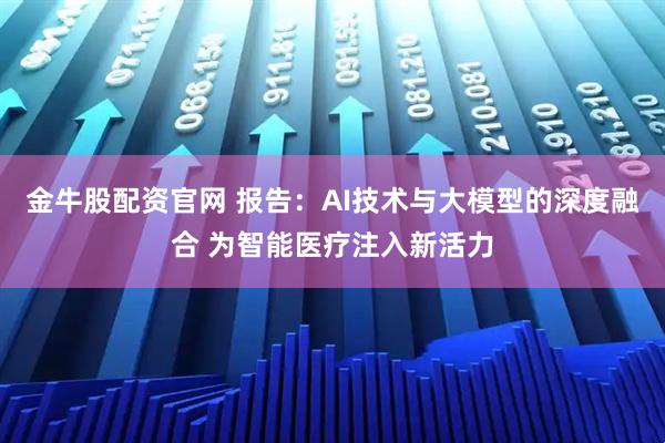 金牛股配资官网 报告：AI技术与大模型的深度融合 为智能医疗注入新活力