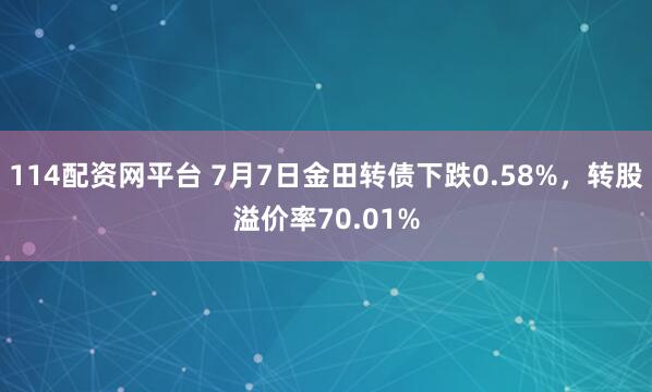 114配资网平台 7月7日金田转债下跌0.58%，转股溢价率70.01%