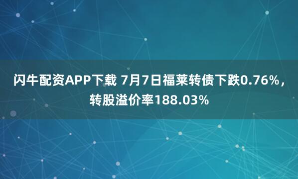 闪牛配资APP下载 7月7日福莱转债下跌0.76%，转股溢价率188.03%