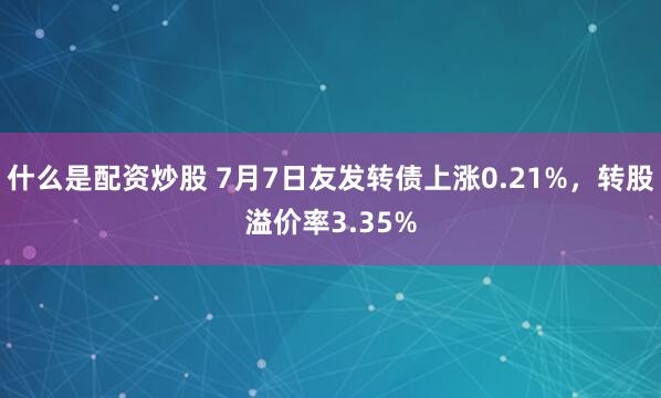 什么是配资炒股 7月7日友发转债上涨0.21%，转股溢价率3.35%