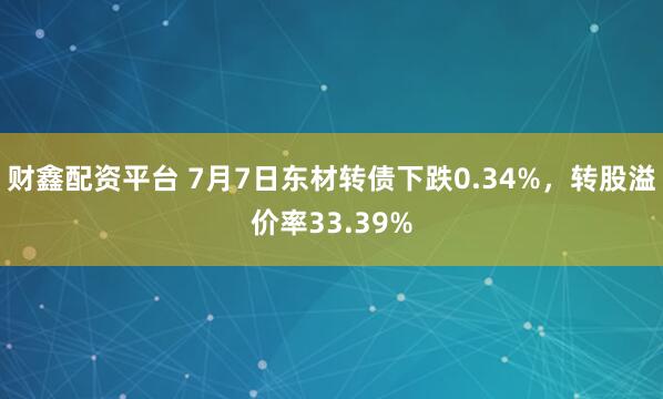 财鑫配资平台 7月7日东材转债下跌0.34%，转股溢价率33.39%