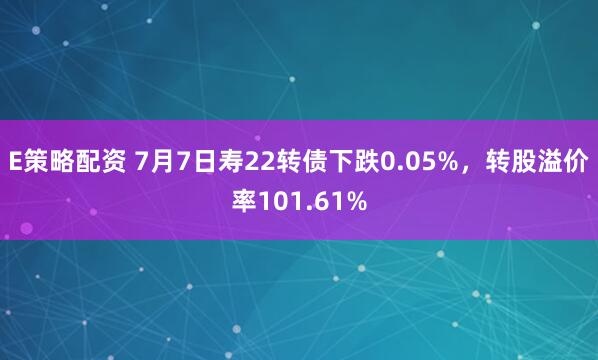 E策略配资 7月7日寿22转债下跌0.05%，转股溢价率101.61%