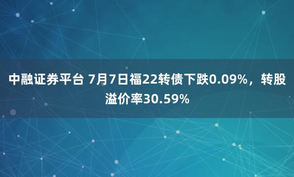 中融证券平台 7月7日福22转债下跌0.09%，转股溢价率30.59%