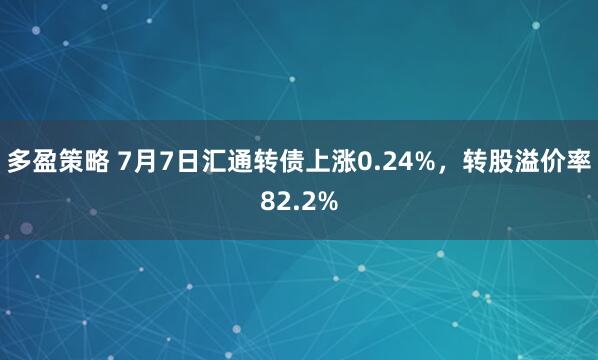 多盈策略 7月7日汇通转债上涨0.24%，转股溢价率82.2%