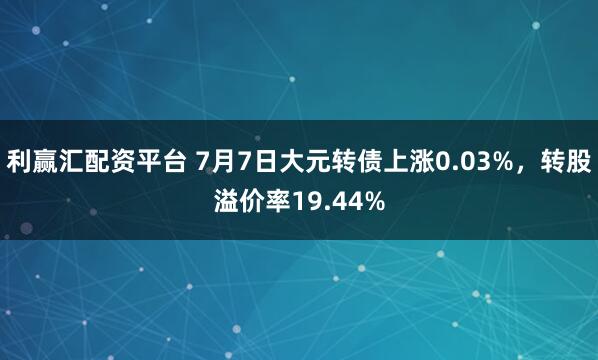 利赢汇配资平台 7月7日大元转债上涨0.03%，转股溢价率19.44%