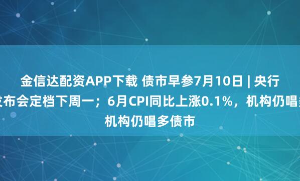金信达配资APP下载 债市早参7月10日 | 央行重磅发布会定档下周一；6月CPI同比上涨0.1%，机构仍唱多债市