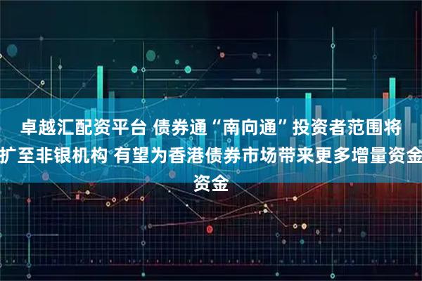 卓越汇配资平台 债券通“南向通”投资者范围将扩至非银机构 有望为香港债券市场带来更多增量资金