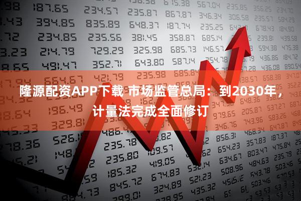 隆源配资APP下载 市场监管总局：到2030年，计量法完成全面修订
