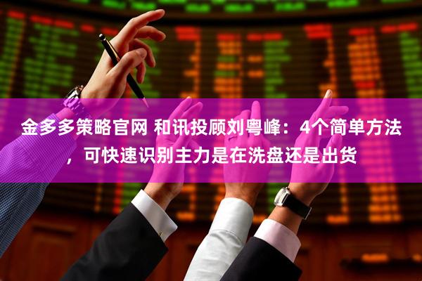 金多多策略官网 和讯投顾刘粤峰：4个简单方法，可快速识别主力是在洗盘还是出货