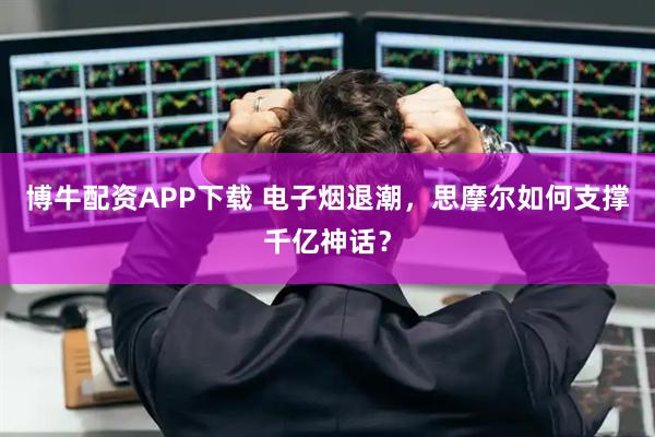 博牛配资APP下载 电子烟退潮，思摩尔如何支撑千亿神话？