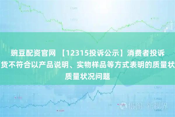 豌豆配资官网 【12315投诉公示】消费者投诉重庆百货不符合以产品说明、实物样品等方式表明的质量状况问题