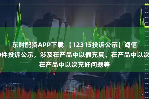 东财配资APP下载 【12315投诉公示】海信视像新增10件投诉公示，涉及在产品中以假充真、在产品中以次充好问题等