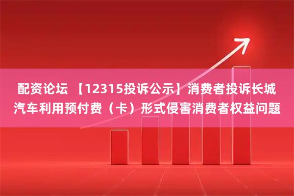 配资论坛 【12315投诉公示】消费者投诉长城汽车利用预付费（卡）形式侵害消费者权益问题